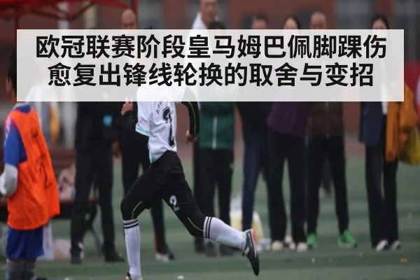 欧冠联赛阶段皇马姆巴佩脚踝伤愈复出锋线轮换的取舍与变招