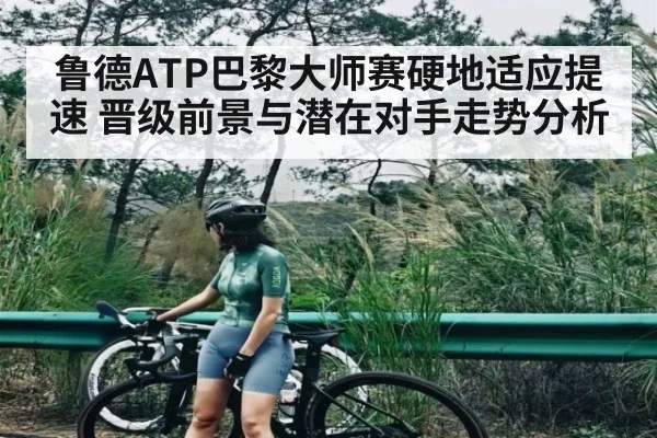鲁德ATP巴黎大师赛硬地适应提速 晋级前景与潜在对手走势分析