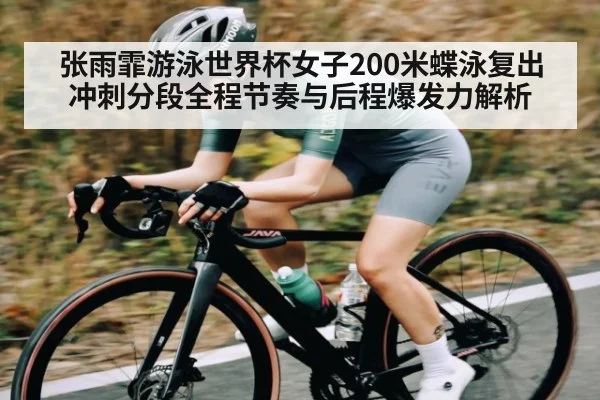 张雨霏游泳世界杯女子200米蝶泳复出冲刺分段全程节奏与后程爆发力解析