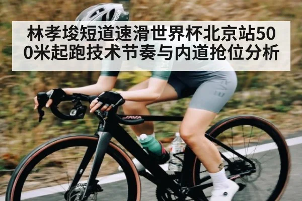 林孝埈短道速滑世界杯北京站500米起跑技术节奏与内道抢位分析