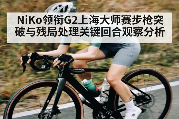 NiKo领衔G2上海大师赛步枪突破与残局处理关键回合观察分析